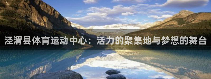 红蓝体育软件官方免费下载：泾渭县体育运动中心：活力的聚集地与梦想的舞台